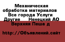 Механическая обработка материалов. - Все города Услуги » Другие   . Ненецкий АО,Верхняя Пеша д.